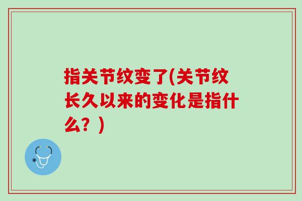 指关节纹变了(关节纹长久以来的变化是指什么？)