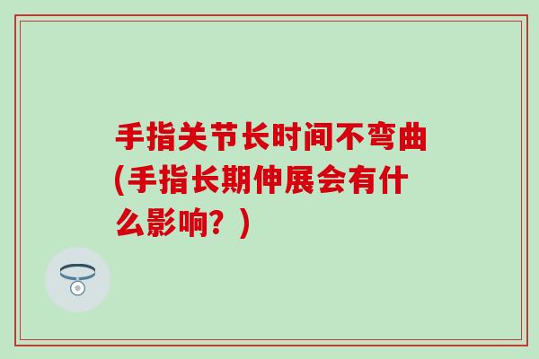 手指关节长时间不弯曲(手指长期伸展会有什么影响？)