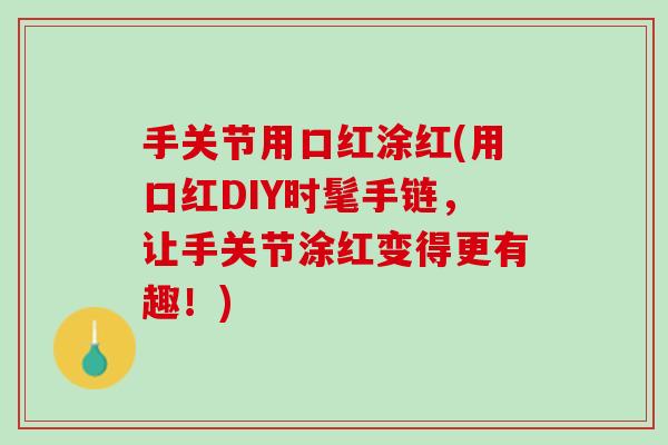 手关节用口红涂红(用口红DIY时髦手链，让手关节涂红变得更有趣！)