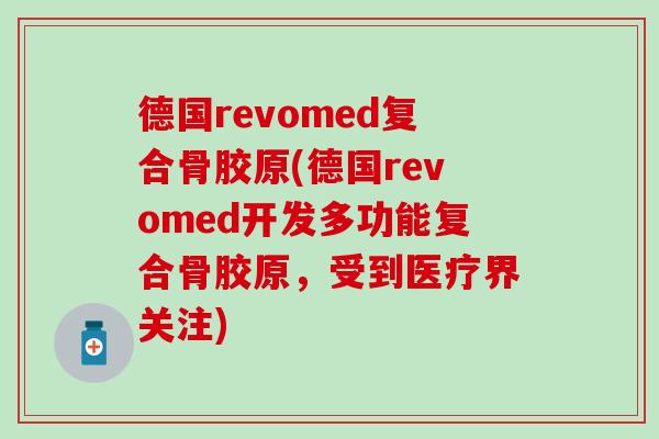 德国revomed复合骨胶原(德国revomed开发多功能复合骨胶原，受到医疗界关注)