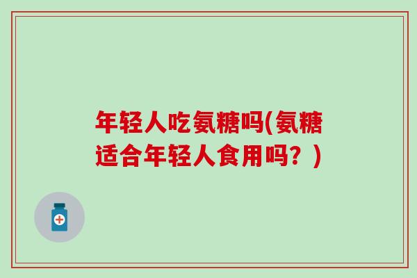 年轻人吃氨糖吗(氨糖适合年轻人食用吗？)