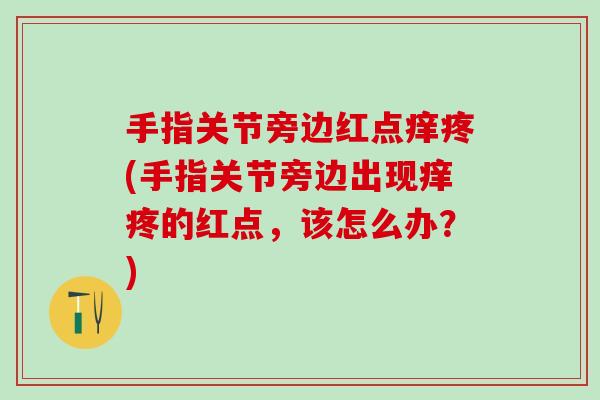 手指关节旁边红点痒疼(手指关节旁边出现痒疼的红点，该怎么办？)