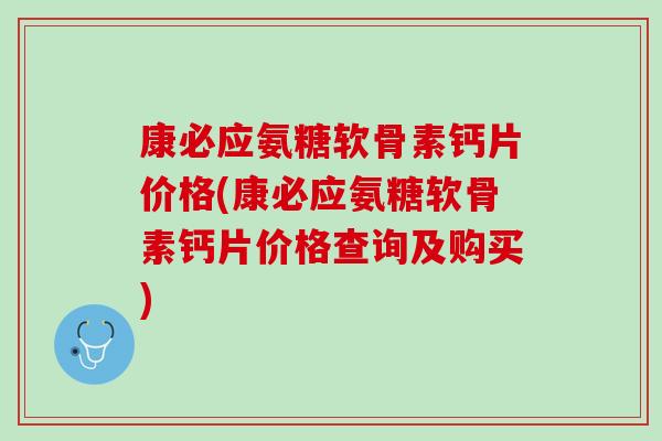 康必应氨糖软骨素钙片价格(康必应氨糖软骨素钙片价格查询及购买)