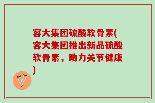 容大集团硫酸软骨素(容大集团推出新品硫酸软骨素，助力关节健康)