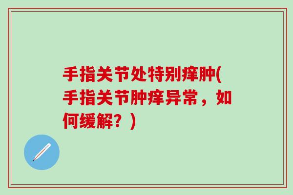 手指关节处特别痒肿(手指关节肿痒异常，如何缓解？)