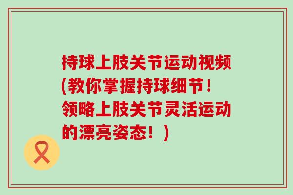 持球上肢关节运动视频(教你掌握持球细节！领略上肢关节灵活运动的漂亮姿态！)