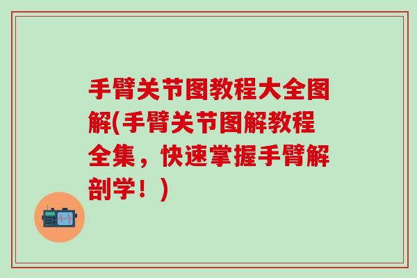 手臂关节图教程大全图解(手臂关节图解教程全集，快速掌握手臂解剖学！)