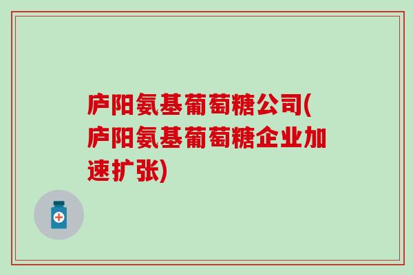 庐阳氨基葡萄糖公司(庐阳氨基葡萄糖企业加速扩张)
