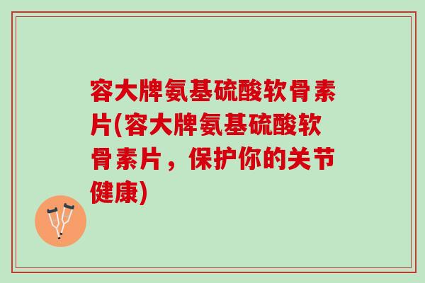 容大牌氨基硫酸软骨素片(容大牌氨基硫酸软骨素片,保护你的关节健康) 容大牌氨基硫酸软骨素片(容大牌氨基硫酸软骨素片,保护你的关节健康)
