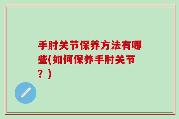 手肘关节保养方法有哪些(如何保养手肘关节？)