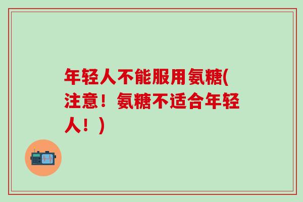 年轻人不能服用氨糖(注意！氨糖不适合年轻人！)