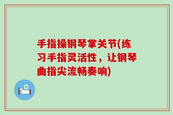 手指操钢琴掌关节(练习手指灵活性，让钢琴曲指尖流畅奏响)