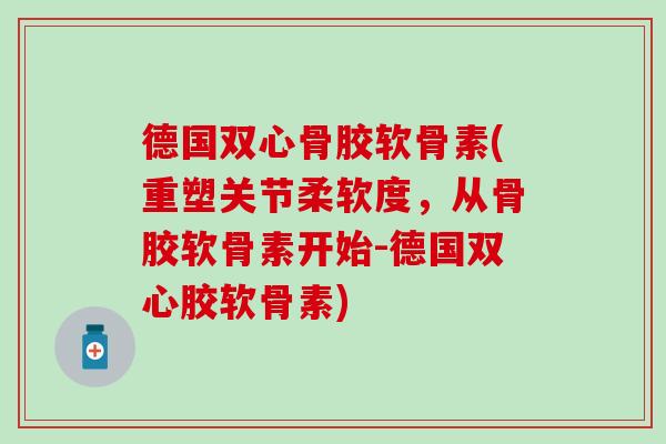 德国双心骨胶软骨素(重塑关节柔软度，从骨胶软骨素开始-德国双心胶软骨素)