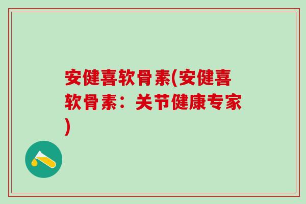 安健喜软骨素(安健喜软骨素：关节健康专家)