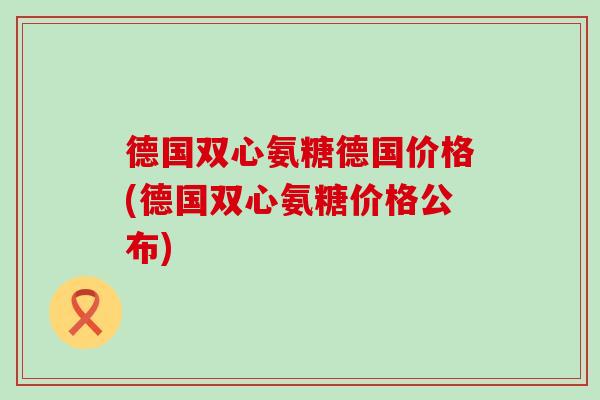 德国双心氨糖德国价格(德国双心氨糖价格公布)