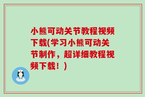 小熊可动关节教程视频下载(学习小熊可动关节制作，超详细教程视频下载！)