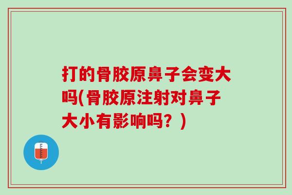 打的骨胶原鼻子会变大吗(骨胶原注射对鼻子大小有影响吗？)