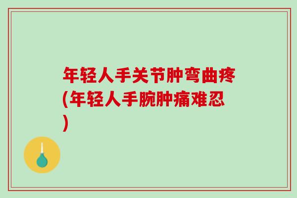 年轻人手关节肿弯曲疼(年轻人手腕肿痛难忍)
