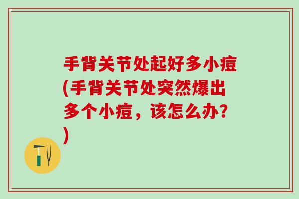 手背关节处起好多小痘(手背关节处突然爆出多个小痘，该怎么办？)
