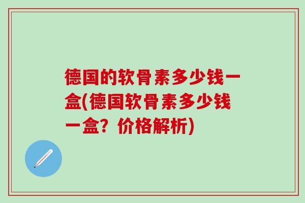 德国的软骨素多少钱一盒(德国软骨素多少钱一盒？价格解析)