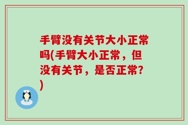 手臂没有关节大小正常吗(手臂大小正常，但没有关节，是否正常？)