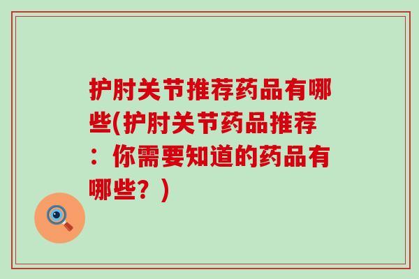 护肘关节推荐药品有哪些(护肘关节药品推荐：你需要知道的药品有哪些？)