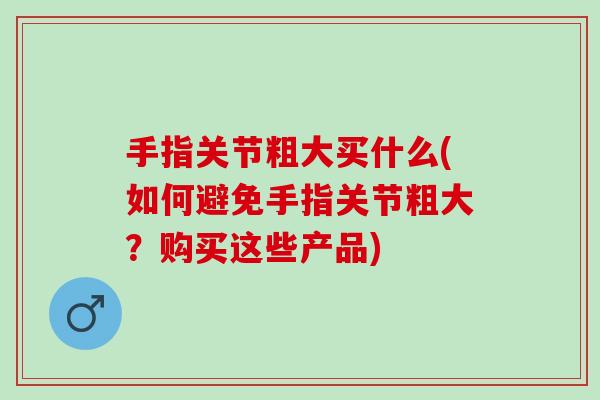 手指关节粗大买什么(如何避免手指关节粗大？购买这些产品)