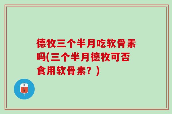 德牧三个半月吃软骨素吗(三个半月德牧可否食用软骨素？)