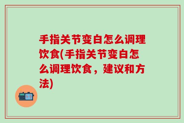 手指关节变白怎么调理饮食(手指关节变白怎么调理饮食，建议和方法)