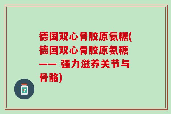 德国双心骨胶原氨糖(德国双心骨胶原氨糖 —— 强力滋养关节与骨骼)