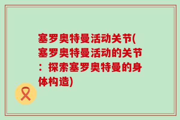 塞罗奥特曼活动关节(塞罗奥特曼活动的关节：探索塞罗奥特曼的身体构造)