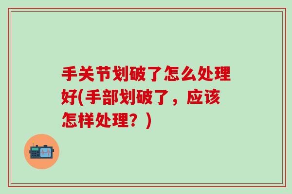 手关节划破了怎么处理好(手部划破了，应该怎样处理？)