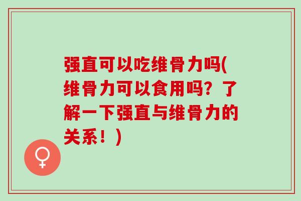 强直可以吃维骨力吗(维骨力可以食用吗？了解一下强直与维骨力的关系！)