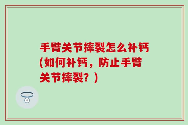 手臂关节摔裂怎么补钙(如何补钙，防止手臂关节摔裂？)