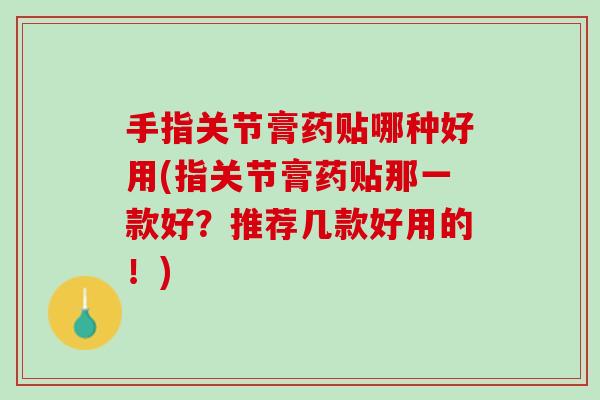 手指关节膏药贴哪种好用(指关节膏药贴那一款好？推荐几款好用的！)