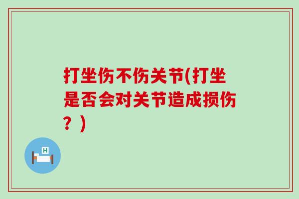 打坐伤不伤关节(打坐是否会对关节造成损伤？)