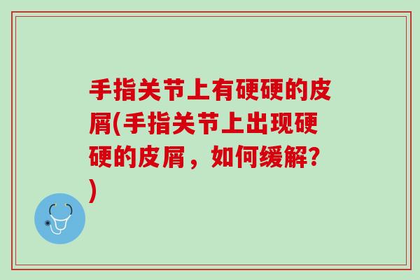 手指关节上有硬硬的皮屑(手指关节上出现硬硬的皮屑，如何缓解？)