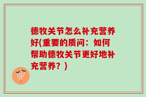 德牧关节怎么补充营养好(重要的质问：如何帮助德牧关节更好地补充营养？)