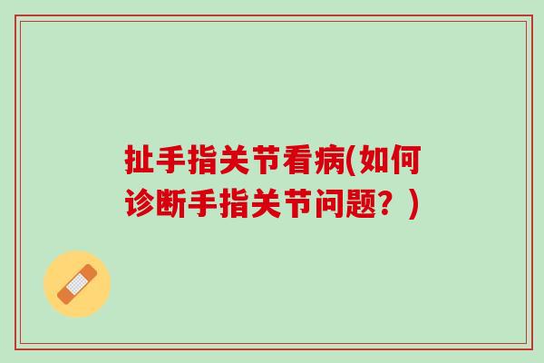 扯手指关节看病(如何诊断手指关节问题？)