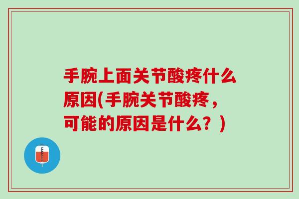 手腕上面关节酸疼什么原因(手腕关节酸疼，可能的原因是什么？)