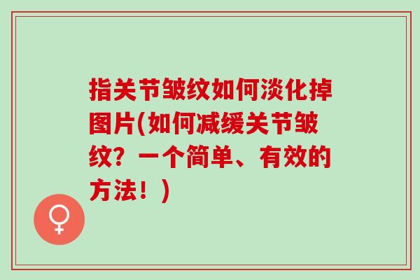 指关节皱纹如何淡化掉图片(如何减缓关节皱纹？一个简单、有效的方法！)