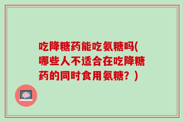 吃降糖药能吃氨糖吗(哪些人不适合在吃降糖药的同时食用氨糖？)