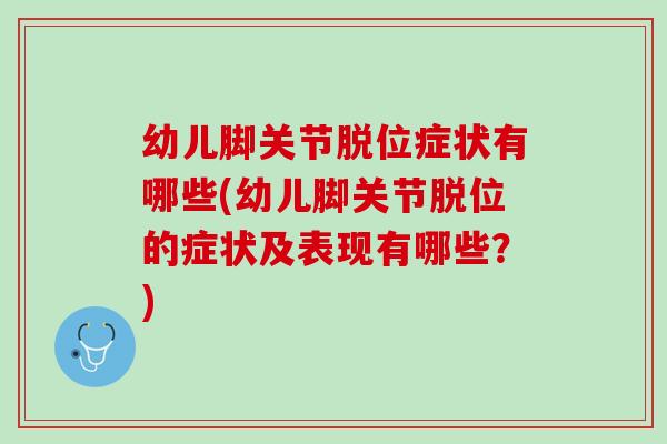 幼儿脚关节脱位症状有哪些(幼儿脚关节脱位的症状及表现有哪些?) 幼儿脚关节脱位症状有哪些(幼儿脚关节脱位的症状及表现有哪些?)