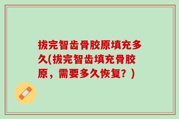 拔完智齿骨胶原填充多久(拔完智齿填充骨胶原，需要多久恢复？)