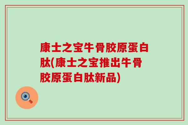 康士之宝牛骨胶原蛋白肽(康士之宝推出牛骨胶原蛋白肽新品)