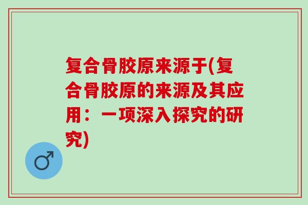 复合骨胶原来源于(复合骨胶原的来源及其应用：一项深入探究的研究)