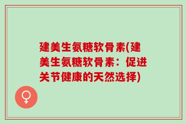 建美生氨糖软骨素(建美生氨糖软骨素：促进关节健康的天然选择)
