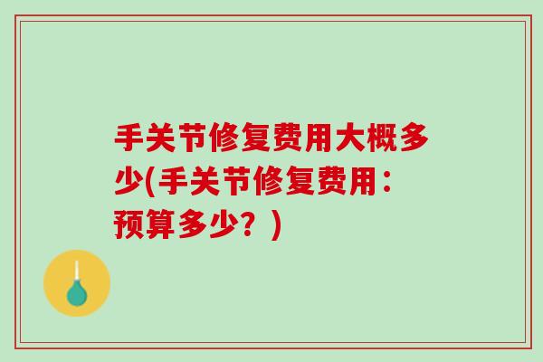 手关节修复费用大概多少(手关节修复费用：预算多少？)