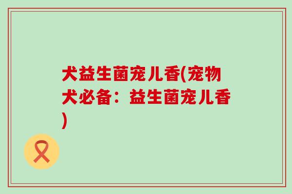 犬益生菌宠儿香(宠物犬必备：益生菌宠儿香)