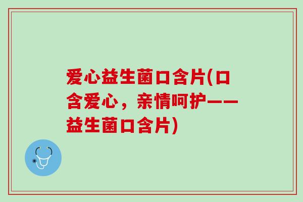 爱心益生菌口含片(口含爱心，亲情呵护——益生菌口含片)